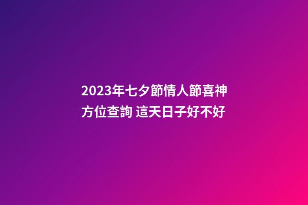 2023年七夕節情人節喜神方位查詢 這天日子好不好